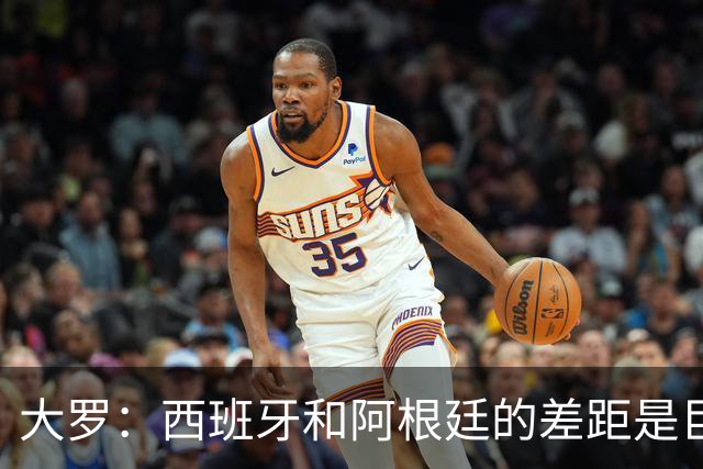 大罗：西班牙和阿根廷的差距是巨大的，后者有梅西也无力抗衡