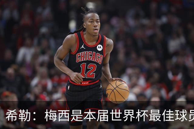 希勒：梅西是本届世界杯最佳球员，如果夺冠他将赢得金球奖