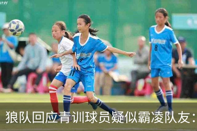 狼队回应青训球员疑似霸凌队友：视频被断章取义，未反映全部事实