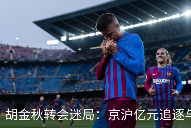 胡金秋转会迷局：京沪亿元追逐与山西核心承诺的拉扯