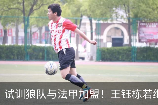 试训狼队与法甲加盟！王钰栋若继续如此，将面临国足核心地位的挑战