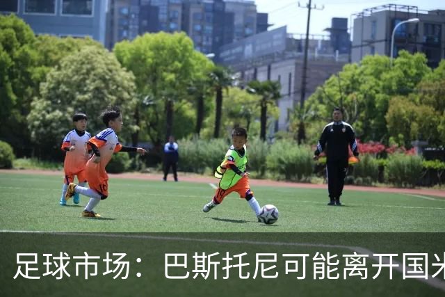 足球市场：巴斯托尼可能离开国米，小因扎吉已经在打探球员情况