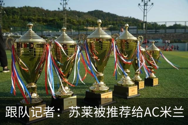 跟队记者：苏莱被推荐给AC米兰 阿莫林会和莱奥等人交流