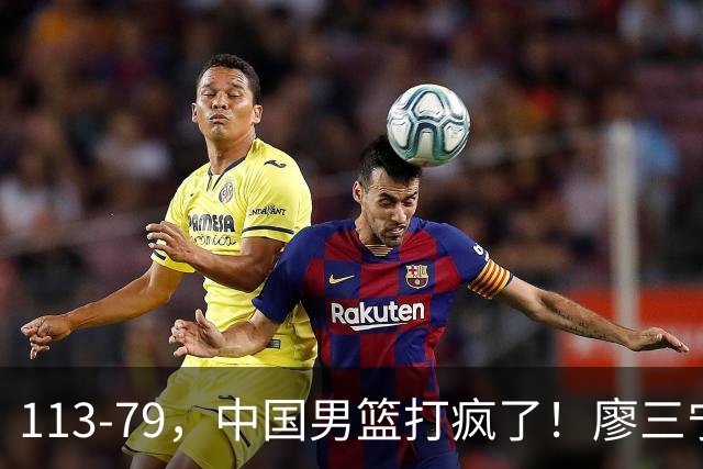 113-79，中国男篮打疯了！廖三宁贺希宁合砍35分，NBA新星太尴尬