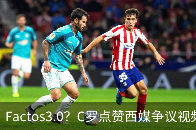 Factos3.0？C罗点赞西媒争议视频，直言FIFA刻意保送梅西冲冠